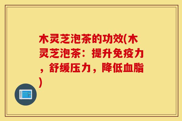 木灵芝泡茶的功效(木灵芝泡茶:提升免疫力,舒缓压力,降低血脂)-第1张图片-灵芝之家 木灵芝泡茶的功效(木灵芝泡茶:提升免疫力,舒缓压力,降低血脂)-第1张图片-灵芝之家