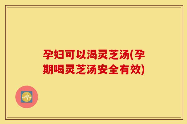 孕妇可以渴灵芝汤(孕期喝灵芝汤安全有效)-第1张图片-灵芝之家 孕妇可以渴灵芝汤(孕期喝灵芝汤安全有效)-第1张图片-灵芝之家