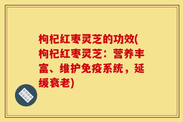 枸杞红枣灵芝的功效(枸杞红枣灵芝:营养丰富、维护免疫系统,延缓衰老)-第1张图片-灵芝之家 枸杞红枣灵芝的功效(枸杞红枣灵芝:营养丰富、维护免疫系统,延缓衰老)-第1张图片-灵芝之家
