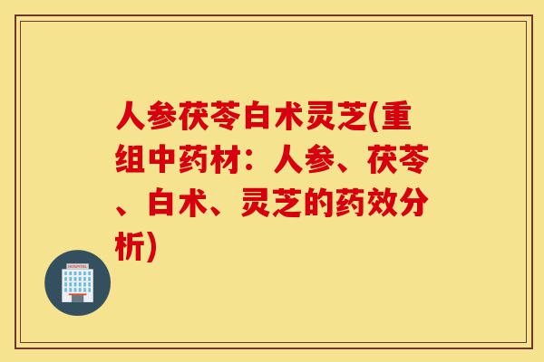 人参茯苓白术灵芝(重组中药材:人参、茯苓、白术、灵芝的药效分析)-第1张图片-灵芝之家 人参茯苓白术灵芝(重组中药材:人参、茯苓、白术、灵芝的药效分析)-第1张图片-灵芝之家