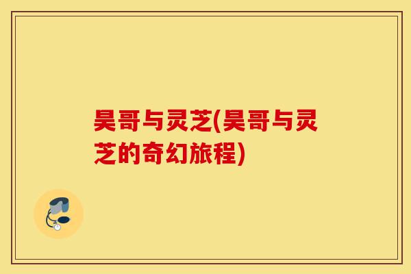 昊哥与灵芝(昊哥与灵芝的奇幻旅程)-第1张图片-灵芝之家 昊哥与灵芝(昊哥与灵芝的奇幻旅程)-第1张图片-灵芝之家