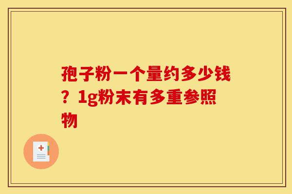 孢子粉一个量约多少钱？1g粉末有多重参照物-第1张图片-灵芝之家