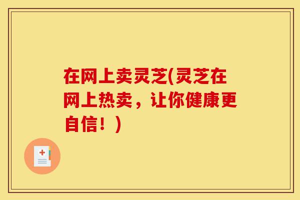 在网上卖灵芝(灵芝在网上热卖,让你健康更自信!)-第1张图片-灵芝之家 在网上卖灵芝(灵芝在网上热卖,让你健康更自信!)-第1张图片-灵芝之家