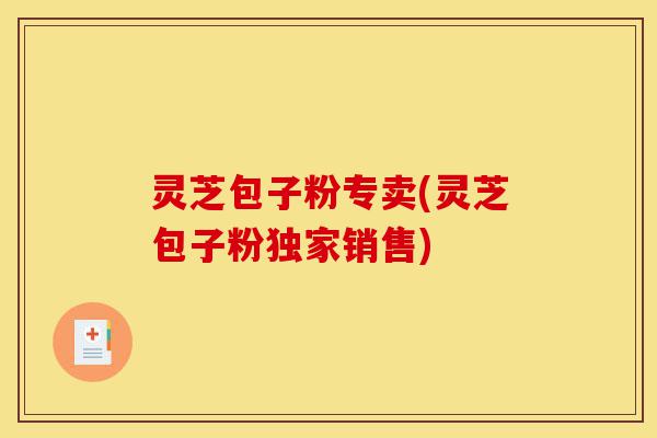灵芝包子粉专卖(灵芝包子粉独家销售)-第1张图片-灵芝之家 灵芝包子粉专卖(灵芝包子粉独家销售)-第1张图片-灵芝之家