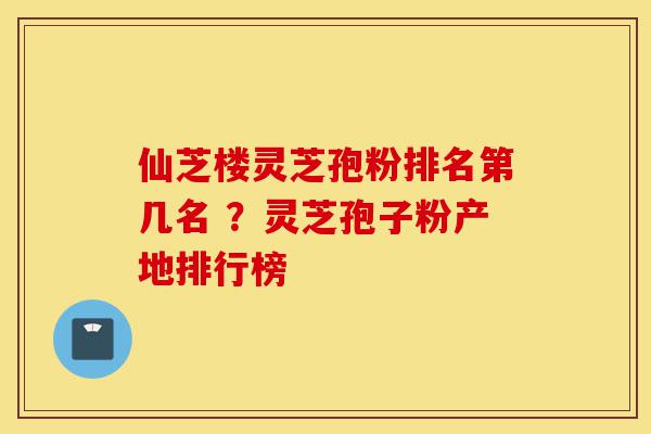 仙芝楼灵芝孢粉排名第几名 ?灵芝孢子粉产地排行榜-第1张图片-灵芝之家 仙芝楼灵芝孢粉排名第几名 ?灵芝孢子粉产地排行榜-第1张图片-灵芝之家