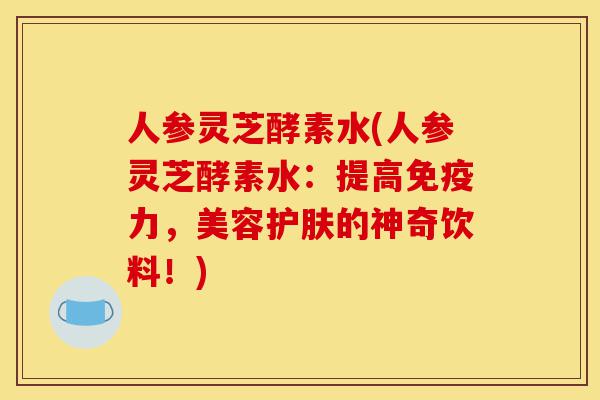 人参灵芝酵素水(人参灵芝酵素水:提高免疫力,美容护肤的神奇饮料!)-第1张图片-灵芝之家 人参灵芝酵素水(人参灵芝酵素水:提高免疫力,美容护肤的神奇饮料!)-第1张图片-灵芝之家