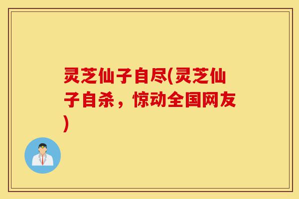 灵芝仙子自尽(灵芝仙子自杀，惊动全国网友)-第1张图片-灵芝之家