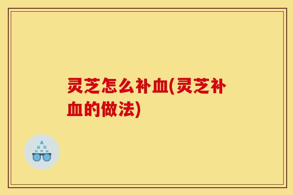 灵芝怎么补血(灵芝补血的做法)-第1张图片-灵芝之家 灵芝怎么补血(灵芝补血的做法)-第1张图片-灵芝之家