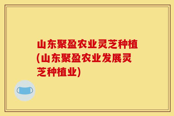 山东聚盈农业灵芝种植(山东聚盈农业发展灵芝种植业)-第1张图片-灵芝之家 山东聚盈农业灵芝种植(山东聚盈农业发展灵芝种植业)-第1张图片-灵芝之家