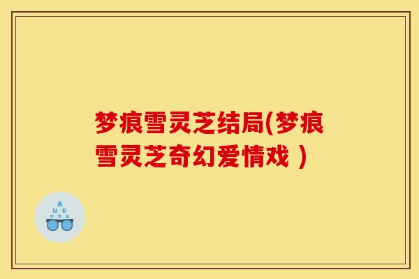 梦痕雪灵芝结局(梦痕雪灵芝奇幻爱情戏 )-第1张图片-灵芝之家 梦痕雪灵芝结局(梦痕雪灵芝奇幻爱情戏 )-第1张图片-灵芝之家