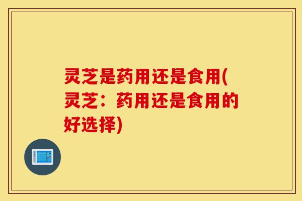 灵芝是药用还是食用(灵芝:药用还是食用的好选择)-第1张图片-灵芝之家 灵芝是药用还是食用(灵芝:药用还是食用的好选择)-第1张图片-灵芝之家