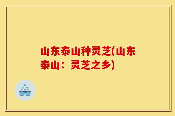山东泰山种灵芝(山东泰山:灵芝之乡)-第1张图片-灵芝之家 山东泰山种灵芝(山东泰山:灵芝之乡)-第1张图片-灵芝之家