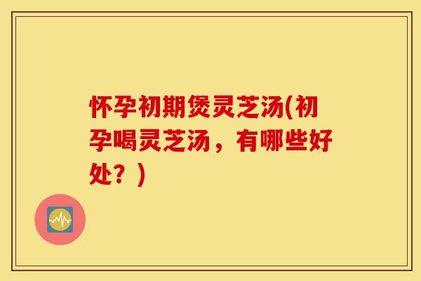怀孕初期煲灵芝汤(初孕喝灵芝汤,有哪些好处?)-第1张图片-灵芝之家 怀孕初期煲灵芝汤(初孕喝灵芝汤,有哪些好处?)-第1张图片-灵芝之家