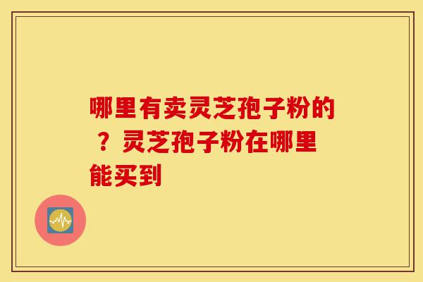 哪里有卖灵芝孢子粉的 ?灵芝孢子粉在哪里能买到-第1张图片-灵芝之家 哪里有卖灵芝孢子粉的 ?灵芝孢子粉在哪里能买到-第1张图片-灵芝之家