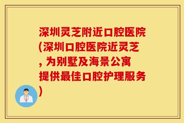 深圳灵芝附近口腔医院(深圳口腔医院近灵芝, 为别墅及海景公寓提供最佳口腔护理服务)-第1张图片-灵芝之家 深圳灵芝附近口腔医院(深圳口腔医院近灵芝, 为别墅及海景公寓提供最佳口腔护理服务)-第1张图片-灵芝之家