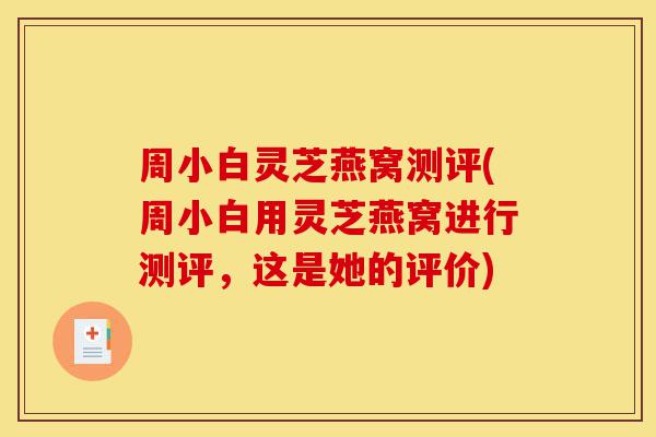 周小白灵芝燕窝测评(周小白用灵芝燕窝进行测评，这是她的评价)-第1张图片-灵芝之家