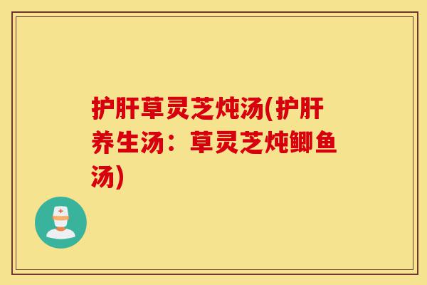 护肝草灵芝炖汤(护肝养生汤:草灵芝炖鲫鱼汤)-第1张图片-灵芝之家 护肝草灵芝炖汤(护肝养生汤:草灵芝炖鲫鱼汤)-第1张图片-灵芝之家