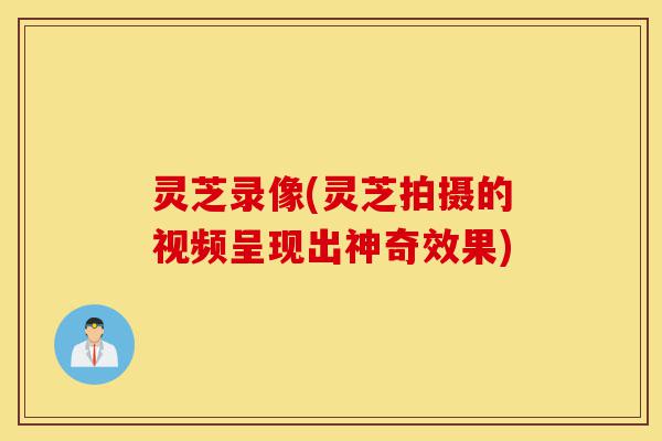 灵芝录像(灵芝拍摄的视频呈现出神奇效果)-第1张图片-灵芝之家