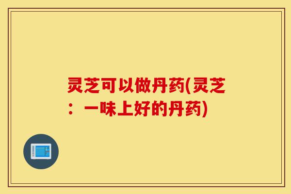 灵芝可以做丹药(灵芝:一味上好的丹药)-第1张图片-灵芝之家 灵芝可以做丹药(灵芝:一味上好的丹药)-第1张图片-灵芝之家