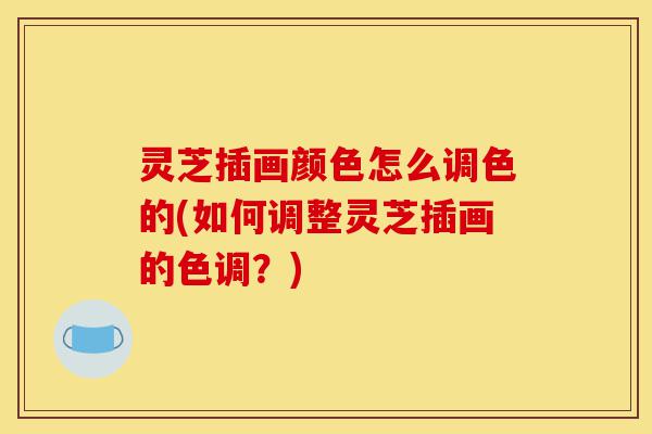 灵芝插画颜色怎么调色的(如何调整灵芝插画的色调?)-第1张图片-灵芝之家 灵芝插画颜色怎么调色的(如何调整灵芝插画的色调?)-第1张图片-灵芝之家