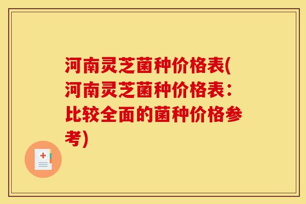 河南灵芝菌种价格表(河南灵芝菌种价格表:比较全面的菌种价格参考)-第1张图片-灵芝之家 河南灵芝菌种价格表(河南灵芝菌种价格表:比较全面的菌种价格参考)-第1张图片-灵芝之家