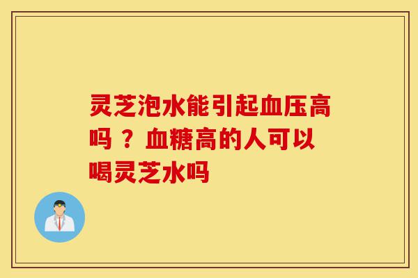 灵芝泡水能引起血压高吗 ?血糖高的人可以喝灵芝水吗-第1张图片-灵芝之家 灵芝泡水能引起血压高吗 ?血糖高的人可以喝灵芝水吗-第1张图片-灵芝之家