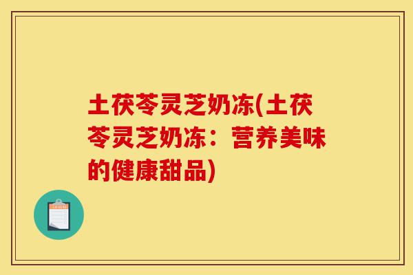 土茯苓灵芝奶冻(土茯苓灵芝奶冻:营养美味的健康甜品)-第1张图片-灵芝之家 土茯苓灵芝奶冻(土茯苓灵芝奶冻:营养美味的健康甜品)-第1张图片-灵芝之家
