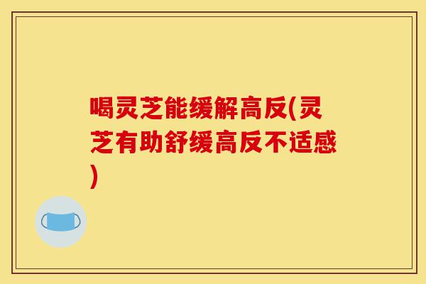 喝灵芝能缓解高反(灵芝有助舒缓高反不适感)-第1张图片-灵芝之家 喝灵芝能缓解高反(灵芝有助舒缓高反不适感)-第1张图片-灵芝之家