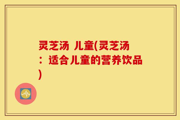 灵芝汤 儿童(灵芝汤:适合儿童的营养饮品)-第1张图片-灵芝之家 灵芝汤 儿童(灵芝汤:适合儿童的营养饮品)-第1张图片-灵芝之家