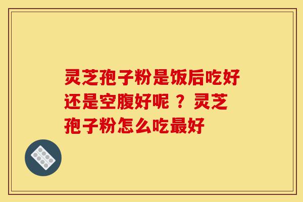灵芝孢子粉是饭后吃好还是空腹好呢 ?灵芝孢子粉怎么吃最好-第1张图片-灵芝之家 灵芝孢子粉是饭后吃好还是空腹好呢 ?灵芝孢子粉怎么吃最好-第1张图片-灵芝之家