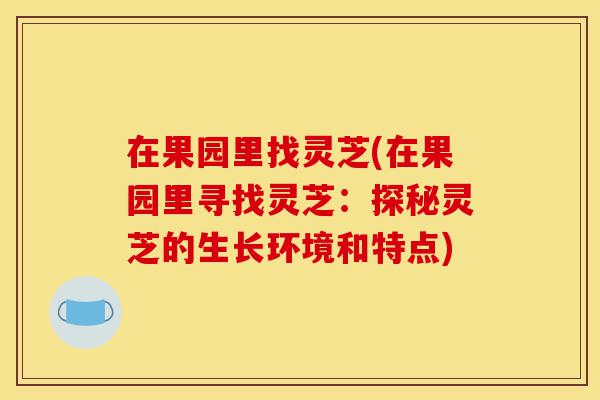 在果园里找灵芝(在果园里寻找灵芝:探秘灵芝的生长环境和特点)-第1张图片-灵芝之家 在果园里找灵芝(在果园里寻找灵芝:探秘灵芝的生长环境和特点)-第1张图片-灵芝之家