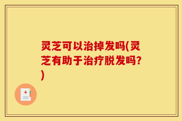 灵芝可以治掉发吗(灵芝有助于治疗脱发吗?)-第1张图片-灵芝之家 灵芝可以治掉发吗(灵芝有助于治疗脱发吗?)-第1张图片-灵芝之家
