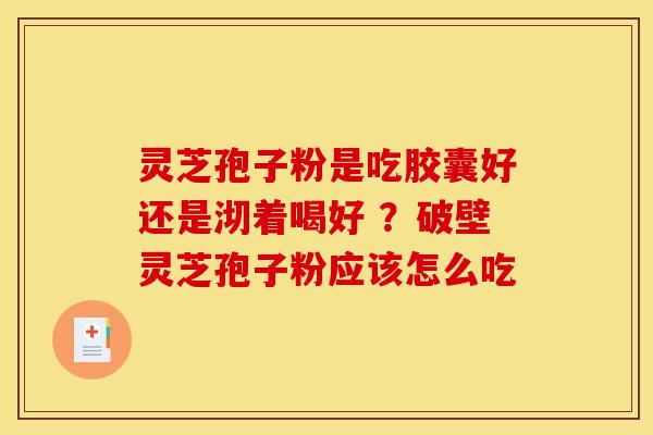 灵芝孢子粉是吃胶囊好还是沏着喝好 ?破壁灵芝孢子粉应该怎么吃-第1张图片-灵芝之家 灵芝孢子粉是吃胶囊好还是沏着喝好 ?破壁灵芝孢子粉应该怎么吃-第1张图片-灵芝之家