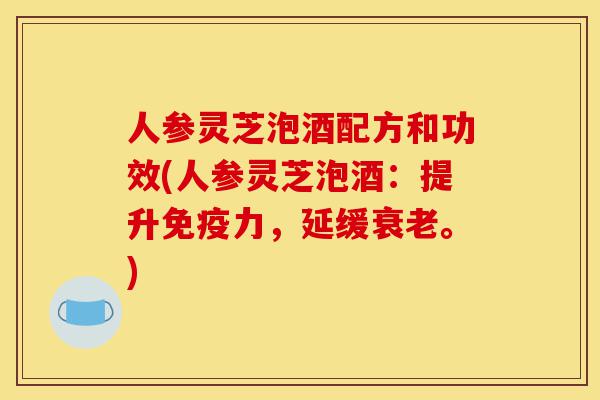 人参灵芝泡酒配方和功效(人参灵芝泡酒：提升免疫力，延缓衰老。)-第1张图片-灵芝之家