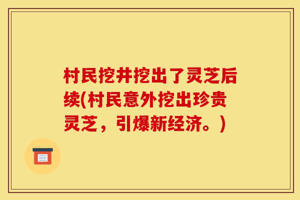 村民挖井挖出了灵芝后续(村民意外挖出珍贵灵芝,引爆新经济。)-第1张图片-灵芝之家 村民挖井挖出了灵芝后续(村民意外挖出珍贵灵芝,引爆新经济。)-第1张图片-灵芝之家