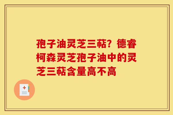 孢子油灵芝三萜?德睿柯森灵芝孢子油中的灵芝三萜含量高不高-第1张图片-灵芝之家 孢子油灵芝三萜?德睿柯森灵芝孢子油中的灵芝三萜含量高不高-第1张图片-灵芝之家