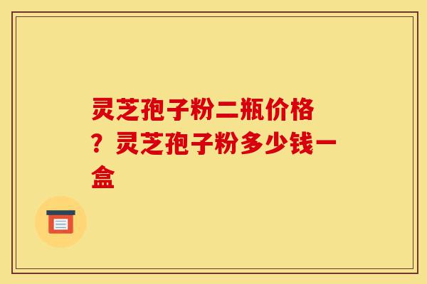 灵芝孢子粉二瓶价格 ?灵芝孢子粉多少钱一盒-第1张图片-灵芝之家 灵芝孢子粉二瓶价格 ?灵芝孢子粉多少钱一盒-第1张图片-灵芝之家