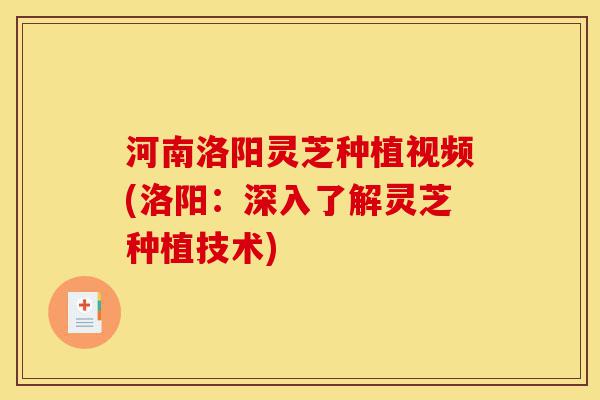 河南洛阳灵芝种植视频(洛阳:深入了解灵芝种植技术)-第1张图片-灵芝之家 河南洛阳灵芝种植视频(洛阳:深入了解灵芝种植技术)-第1张图片-灵芝之家