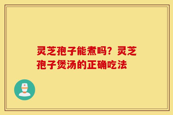 灵芝孢子能煮吗？灵芝孢子煲汤的正确吃法-第1张图片-灵芝之家