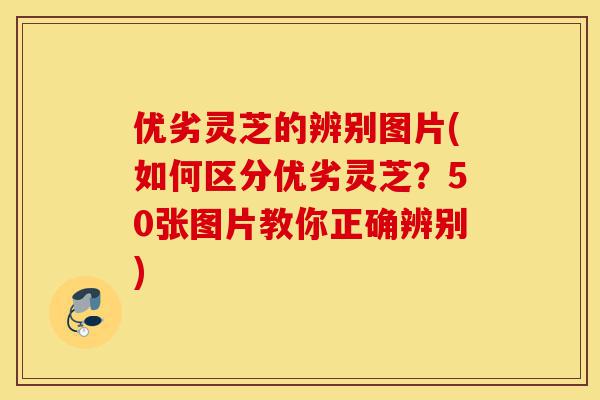 优劣灵芝的辨别图片(如何区分优劣灵芝?50张图片教你正确辨别)-第1张图片-灵芝之家 优劣灵芝的辨别图片(如何区分优劣灵芝?50张图片教你正确辨别)-第1张图片-灵芝之家