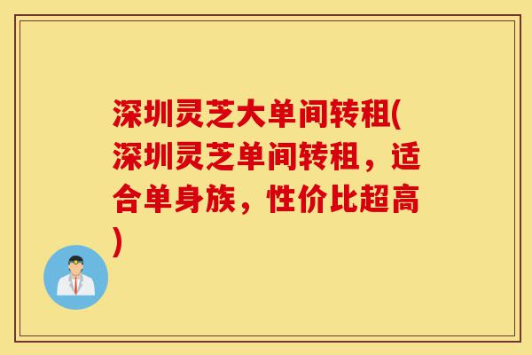 深圳灵芝大单间转租(深圳灵芝单间转租,适合单身族,性价比超高)-第1张图片-灵芝之家 深圳灵芝大单间转租(深圳灵芝单间转租,适合单身族,性价比超高)-第1张图片-灵芝之家