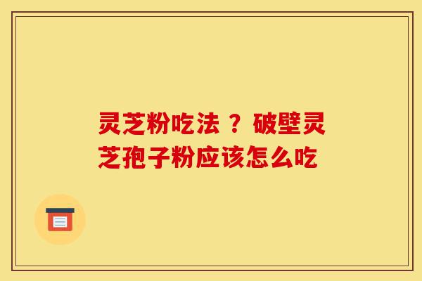 灵芝粉吃法 ？破壁灵芝孢子粉应该怎么吃-第1张图片-灵芝之家