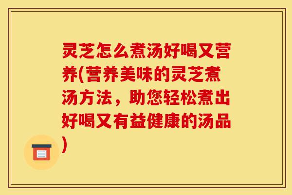 灵芝怎么煮汤好喝又营养(营养美味的灵芝煮汤方法,助您轻松煮出好喝又有益健康的汤品)-第1张图片-灵芝之家 灵芝怎么煮汤好喝又营养(营养美味的灵芝煮汤方法,助您轻松煮出好喝又有益健康的汤品)-第1张图片-灵芝之家