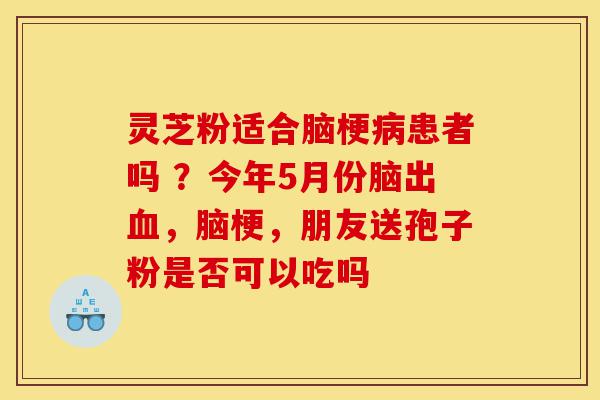 灵芝粉适合脑梗病患者吗 ?今年5月份脑出血,脑梗,朋友送孢子粉是否可以吃吗-第1张图片-灵芝之家 灵芝粉适合脑梗病患者吗 ?今年5月份脑出血,脑梗,朋友送孢子粉是否可以吃吗-第1张图片-灵芝之家