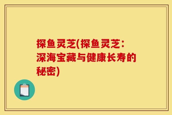 探鱼灵芝(探鱼灵芝:深海宝藏与健康长寿的秘密)-第1张图片-灵芝之家 探鱼灵芝(探鱼灵芝:深海宝藏与健康长寿的秘密)-第1张图片-灵芝之家