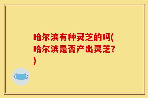 哈尔滨有种灵芝的吗(哈尔滨是否产出灵芝?)-第1张图片-灵芝之家 哈尔滨有种灵芝的吗(哈尔滨是否产出灵芝?)-第1张图片-灵芝之家