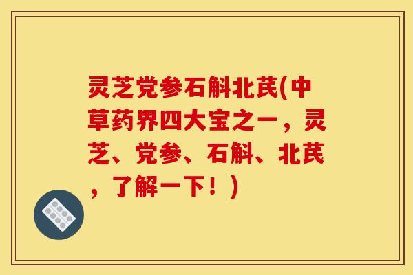 灵芝党参石斛北芪(中草药界四大宝之一,灵芝、党参、石斛、北芪,了解一下!)-第1张图片-灵芝之家 灵芝党参石斛北芪(中草药界四大宝之一,灵芝、党参、石斛、北芪,了解一下!)-第1张图片-灵芝之家
