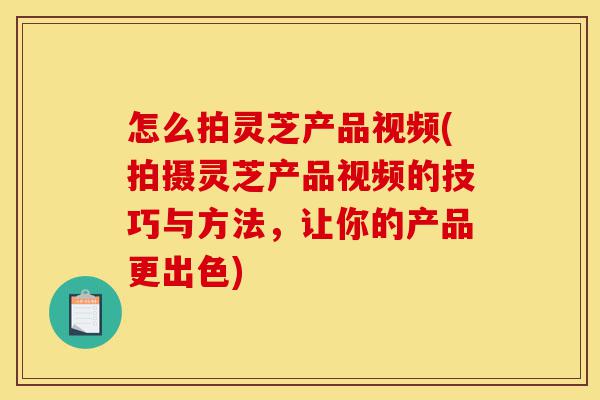 怎么拍灵芝产品视频(拍摄灵芝产品视频的技巧与方法,让你的产品更出色)-第1张图片-灵芝之家 怎么拍灵芝产品视频(拍摄灵芝产品视频的技巧与方法,让你的产品更出色)-第1张图片-灵芝之家