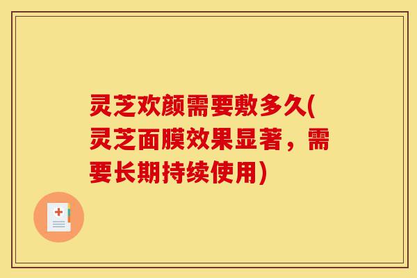 灵芝欢颜需要敷多久(灵芝面膜效果显著，需要长期持续使用)-第1张图片-灵芝之家