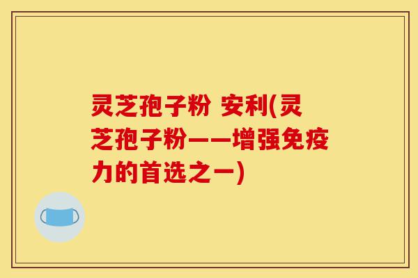 灵芝孢子粉 安利(灵芝孢子粉——增强免疫力的首选之一)-第1张图片-灵芝之家 灵芝孢子粉 安利(灵芝孢子粉——增强免疫力的首选之一)-第1张图片-灵芝之家
